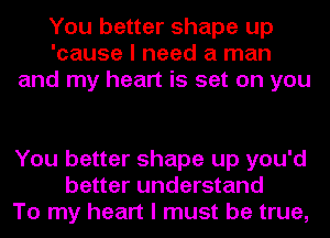 You better shape up
'cause I need a man
and my heart is set on you

You better shape up you'd
better understand
To my heart I must be true,