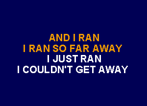 AND I RAN
l RAN SO FAR AWAY

I JUST RAN
I COULDN'T GET AWAY