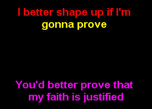 I better shape up if I'm
gonna prove

You'd better prove that
my faith is justified
