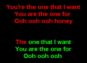 You're the one that I want
You are the one for
Ooh ooh ooh honey

The one that I want
You are the one for
Ooh ooh ooh