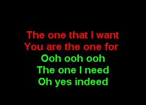 The one that I want
You are the one for

Ooh ooh ooh
The one I need
Oh yes indeed