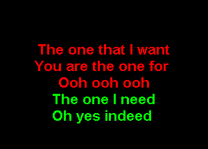 The one that I want
You are the one for

Ooh ooh ooh
The one I need
Oh yes indeed