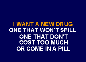 IWANT A NEW DRUG
ONE THAT WON'T SPILL

ONE THAT DON'T
COST TOO MUCH

OR COME IN A PILL l