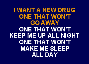 I WANT A NEW DRUG

ONE THAT WON'T
GO AWAY

ONE THAT WON'T
KEEP ME UP ALL NIGHT

ONE THAT WON'T

MAKE ME SLEEP
ALL DAY