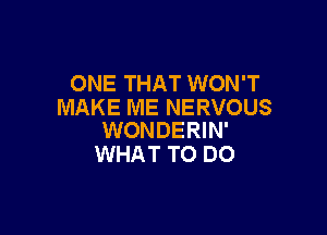 ONE THAT WON'T
MAKE ME NERVOUS

WONDERIN'
WHAT TO DO