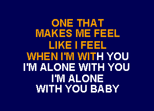 ONE THAT
MAKES ME FEEL

LIKE I FEEL

WHEN I'M WITH YOU
I'M ALONE WITH YOU

I'M ALONE
WITH YOU BABY