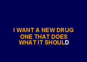 IWANT A NEW DRUG

ONE THAT DOES
WHAT IT SHOULD