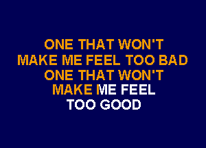 ONE THAT WON'T

MAKE ME FEEL TOO BAD

ONE THAT WON'T
MAKE ME FEEL

TOO GOOD