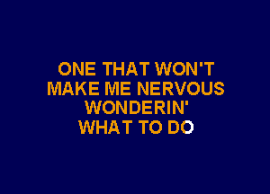 ONE THAT WON'T
MAKE ME NERVOUS

WONDERIN'
WHAT TO DO