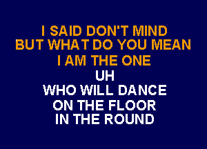 I SAID DON'T MIND
BUT WHAT DO YOU MEAN

I AM THE ONE

UH
WHO WILL DANCE

ON THE FLOOR
IN THE ROUND