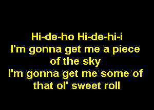 Hi-de-ho Hi-de-hi-i
I'm gonna get me a piece

of the sky
I'm gonna get me some of
that ol' sweet roll