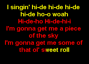 I singin' hi-de hi-de hi-de
hi-de ho-o woah
Hi-de-ho Hi-de-hi-i
I'm gonna get me a piece
of the sky
I'm gonna get me some of
that ol' sweet roll