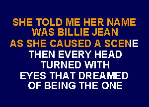 SHE TOLD ME HER NAME
WAS BILLIE JEAN

AS SHE CAUSED A SCENE

THEN EVERY HEAD
TURNED WITH

EYES THAT DREAMED
OF BEING THE ONE