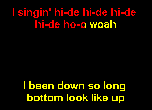 l singin' hi-de hi-de hi-de
hi-de ho-o woah

I been down so long
bottom look like up