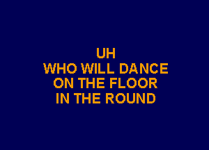 UH
WHO WILL DANCE

ON THE FLOOR
IN THE ROUND