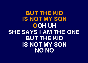 BUT THE KID
IS NOT MY SON

OOH UH

SHE SAYS I AM THE ONE
BUT THE KID

IS NOT MY SON
N0 N0