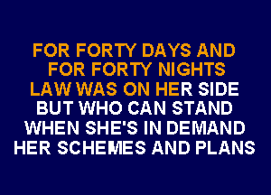 FOR FORTY DAYS AND
FOR FORTY NIGHTS

LAW WAS ON HER SIDE
BUT WHO CAN STAND

WHEN SHE'S IN DEMAND
HER SCHEMES AND PLANS