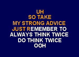 UH
SO TAKE

MY STRONG ADVICE

JUST REMEMBER TO
ALWAYS THINK TWICE

D0 THINK TWICE

OOH l
