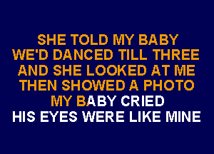 SHE TOLD MY BABY
WE'D DANCED TILL THREE

AND SHE LOOKED AT ME
THEN SHOWED A PHOTO

MY BABY CRIED
HIS EYES WERE LIKE MINE