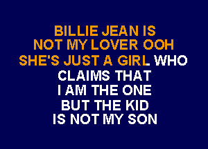 BILLIE JEAN IS
NOT MY LOVER OOH

SHE'S JUST A GIRL WHO

CLAIMS THAT
I AM THE ONE

BUT THE KID
IS NOT MY SON