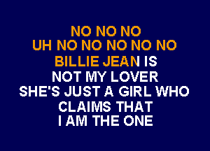 NO NO NO
UH NO NO NO NO NO

BILLIE JEAN IS

NOT MY LOVER
SHE'S JUST A GIRL WHO

CLAIMS THAT
I AM THE ONE