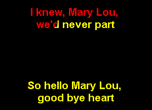 I knew, Mary Lou,
we'd never part

80 hello Mary Lou,
good bye heart
