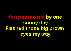 You passed me by one
sunny day

Flashed those big brown
eyes my way