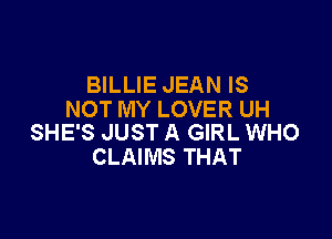 BILLIE JEAN IS
NOT MY LOVER UH

SHE'S JUST A GIRL WHO
CLAIMS THAT