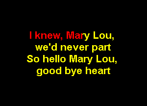 I knew, Mary Lou,
we'd never part

So hello Mary Lou,
good bye heart