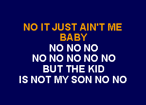 NO IT JUST AIN'T ME
BABY

N0 NO NO

NO NO NO NO NO
BUT THE KID
IS NOT MY SON NO NO