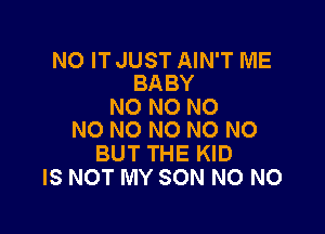 NO IT JUST AIN'T ME
BABY

N0 NO NO

NO NO N0 N0 N0
BUT THE KID
IS NOT MY SON NO NO