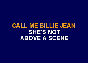 CALL ME BILLIE JEAN

SHE'S NOT
ABOVE A SCENE