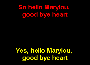 So hello Marylou,
good bye heart

Yes, hello Marylou,
good bye heart