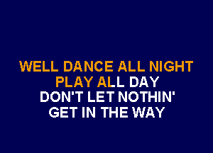 WELL DANCE ALL NIGHT

PLAY ALL DAY
DON'T LET NOTHIN'

GET IN THE WAY