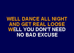 WELL DANCE ALL NIGHT

AND GET REAL LOOSE
WELL YOU DON'T NEED

NO BAD EXCUSE