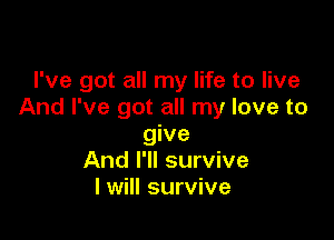 I've got all my life to live
And I've got all my love to

give
And I'll survive
I will survive
