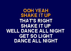 OOH YEAH
SHAKE IT UP

THA T'S RIGHT

SHAKE IT UP
WELL DANCE ALL NIGHT

GET SO LIGHT
DANCE ALL NIGHT