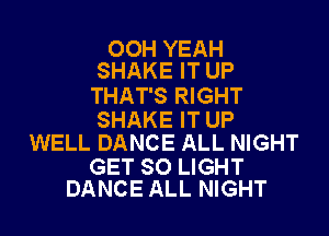 OOH YEAH
SHAKE IT UP

THAT'S RIGHT

SHAKE IT UP
WELL DANCE ALL NIGHT

GET SO LIGHT
DANCE ALL NIGHT