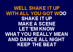 WELL SHAKE IT UP

WITH ALL YOU GOT WOO
SHAKE IT UP

MAKE A SCENE
LET 'EM KNOW

WHATYOU REALLY MEAN

AND DANCE ALL NIGHT
KEEP THE BEAT