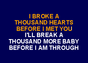 I BROKE A
THOUSAND HEARTS

BEFORE I MET YOU
I'LL BREAK A

THOUSAND MORE BABY
BEFORE I AM THROUGH