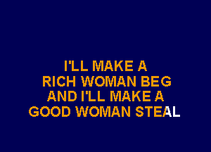 I'LL MAKE A

RICH WOMAN BEG
AND I'LL MAKE A

GOOD WOMAN STEAL