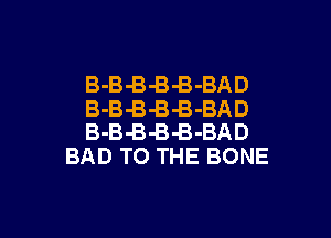 B-B-B-B-B-BAD
B-B-B-B-B-BAD

B-B-BB-B-BAD
BAD TO THE BONE