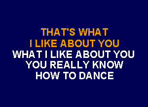 THAT'S WHAT
I LIKE ABOUT YOU

WHAT I LIKE ABOUT YOU
YOU REALLY KNOW

HOW TO DANCE