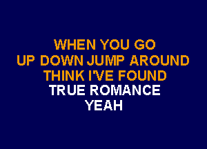 WHEN YOU GO
UP DOWN JUMP AROUND

THINK I'VE FOUND
TRUE ROMANCE

YEAH
