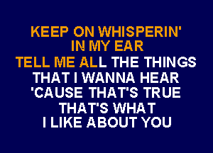 KEEP ON WHISPERIN'
IN MY EAR

TELL ME ALL THE THINGS

THAT I WANNA HEAR
'CAUSE THAT'S TRUE

THAT'S WHAT
I LIKE ABOUT YOU