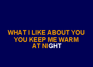 WHAT I LIKE ABOUT YOU

YOU KEEP ME WARM
AT NIGHT