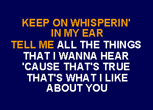 KEEP ON WHISPERIN'
IN MY EAR

TELL ME ALL THE THINGS

THAT I WANNA HEAR
'CAUSE THAT'S TRUE

THAT'S WHAT I LIKE
ABOUT YOU