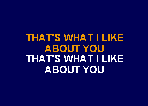 THAT'S WHAT I LIKE
ABOUT YOU

THAT'S WHAT I LIKE
ABOUT YOU