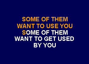 SOME OF THEM
WANT TO USE YOU

SOME OF THEM
WANT TO GET USED

BY YOU