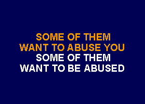 SOME OF THEM

WANT TO ABUSE YOU
SOME OF THEM

WANT TO BE ABUSED